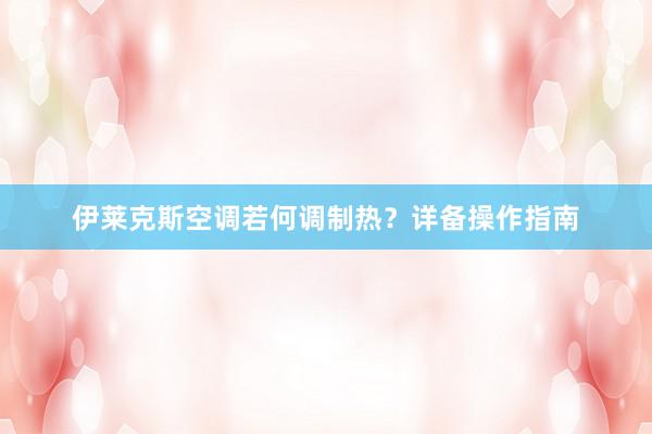 伊莱克斯空调若何调制热？详备操作指南